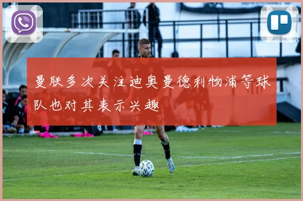 曼联多次关注迪奥曼德利物浦等球队也对其表示兴趣