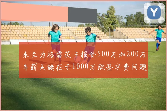 米兰为格雷茨卡报价500万加200万年薪关键在于1000万欧签字费问题