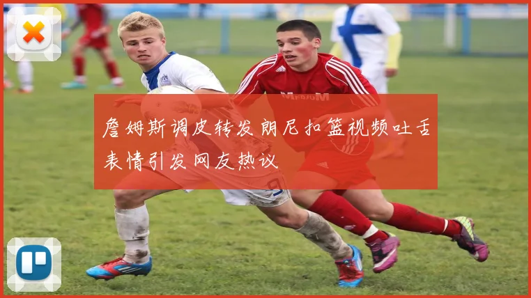 詹姆斯调皮转发朗尼扣篮视频吐舌表情引发网友热议