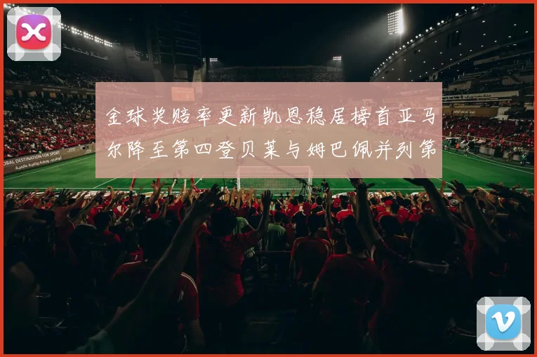 金球奖赔率更新凯恩稳居榜首亚马尔降至第四登贝莱与姆巴佩并列第五