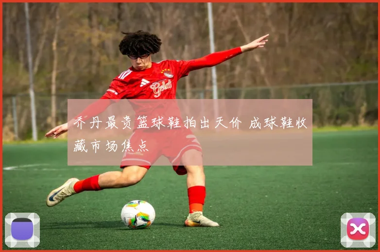 乔丹最贵篮球鞋拍出天价 成球鞋收藏市场焦点