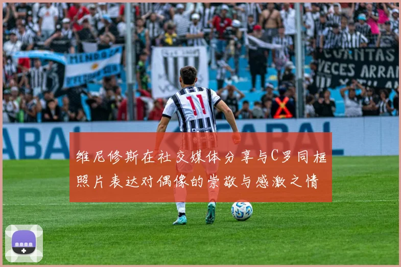 维尼修斯在社交媒体分享与C罗同框照片表达对偶像的崇敬与感激之情