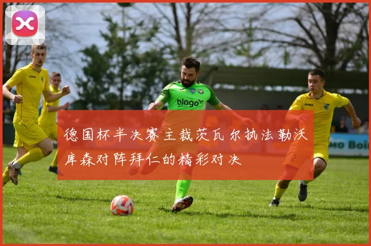 德国杯半决赛主裁茨瓦尔执法勒沃库森对阵拜仁的精彩对决