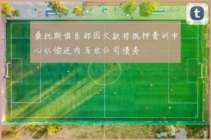 桑托斯俱乐部因欠款将抵押青训中心以偿还内马尔公司债务