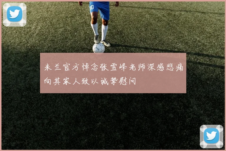 米兰官方悼念张雪峰老师深感悲痛向其家人致以诚挚慰问