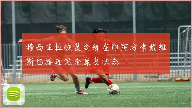 穆西亚拉恢复合练在即阿方索戴维斯也接近完全康复状态