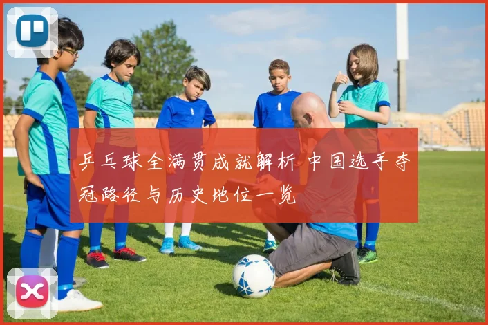 乒乓球全满贯成就解析 中国选手夺冠路径与历史地位一览