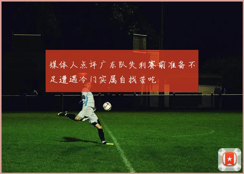 媒体人点评广东队失利赛前准备不足遭遇冷门实属自找苦吃