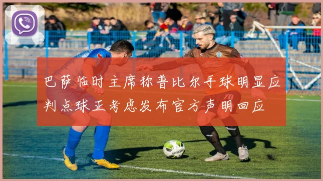 巴萨临时主席称普比尔手球明显应判点球正考虑发布官方声明回应