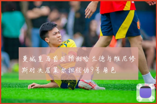 曼城皇马首发预测哈兰德与维尼修斯对决居莱尔担任伪9号角色