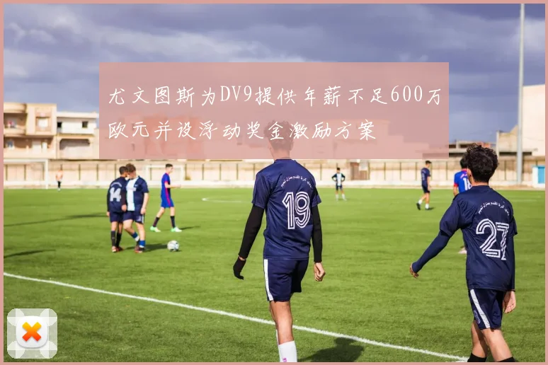 尤文图斯为DV9提供年薪不足600万欧元并设浮动奖金激励方案