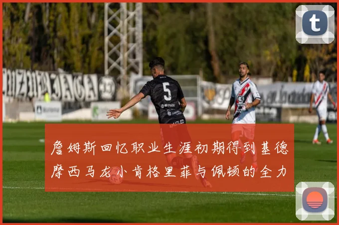 詹姆斯回忆职业生涯初期得到基德摩西马龙小肯格里菲与佩顿的全力支持