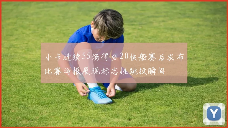 小卡连续55场得分20快船赛后发布比赛海报展现标志性跳投瞬间