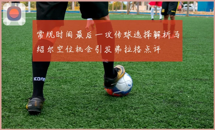 常规时间最后一攻传球选择解析马绍尔空位机会引发弗拉格点评